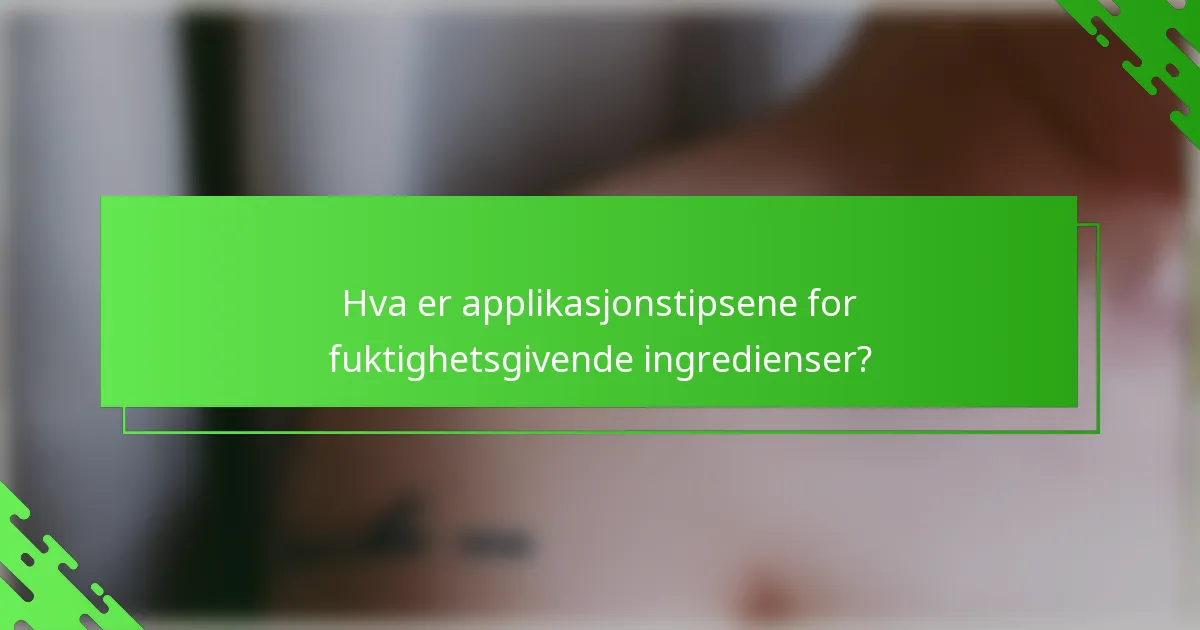 Hva er applikasjonstipsene for fuktighetsgivende ingredienser?