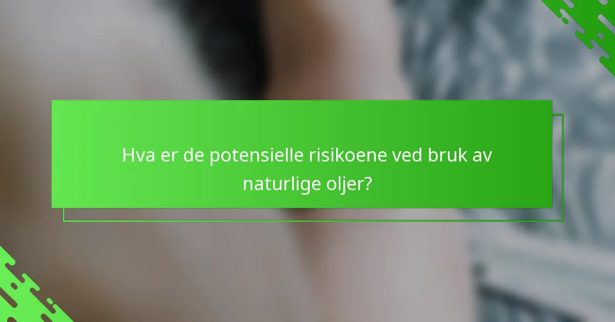 Hva er de potensielle risikoene ved bruk av naturlige oljer?