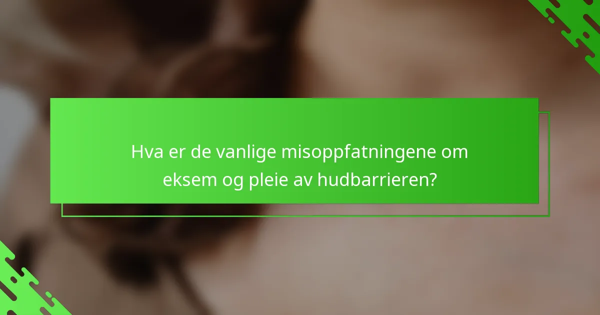 Hva er de vanlige misoppfatningene om eksem og pleie av hudbarrieren?