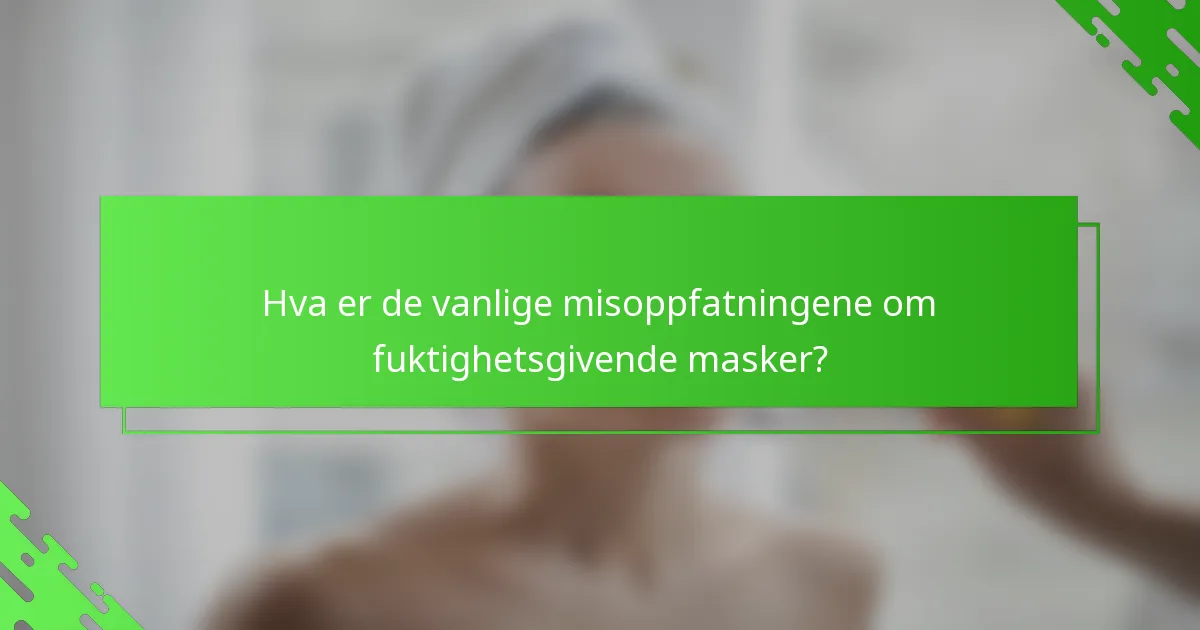 Hva er de vanlige misoppfatningene om fuktighetsgivende masker?