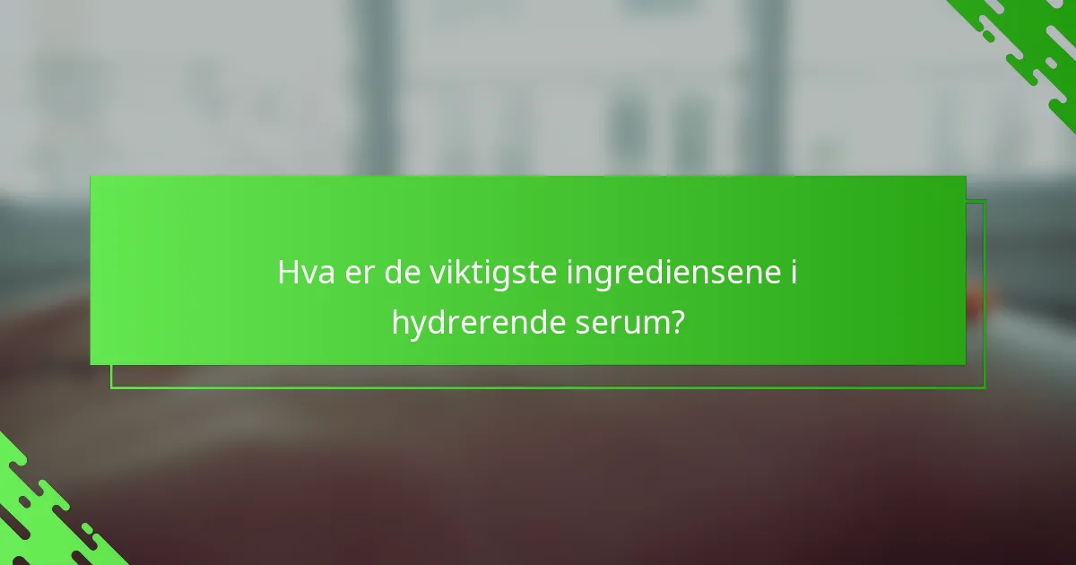 Hva er de viktigste ingrediensene i hydrerende serum?