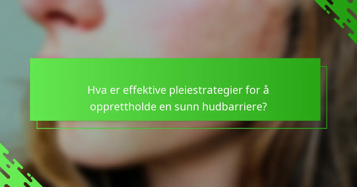 Hva er effektive pleiestrategier for å opprettholde en sunn hudbarriere?