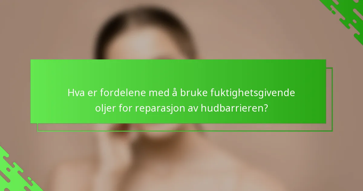 Hva er fordelene med å bruke fuktighetsgivende oljer for reparasjon av hudbarrieren?
