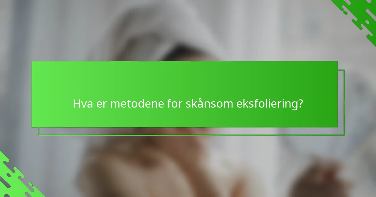 Hva er metodene for skånsom eksfoliering?
