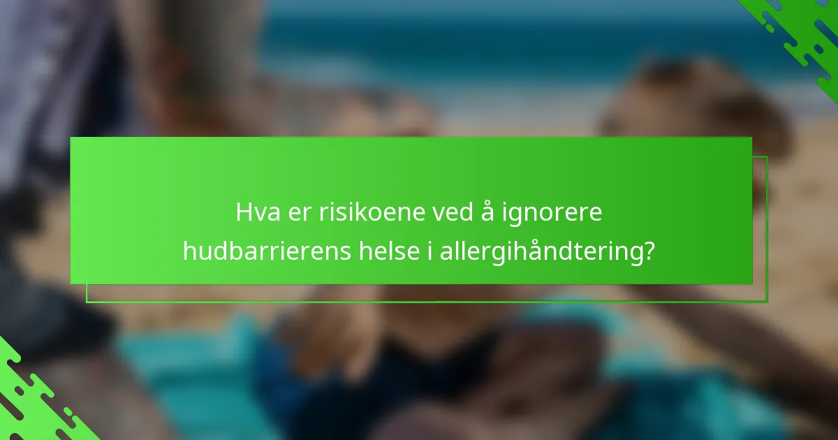 Hva er risikoene ved å ignorere hudbarrierens helse i allergihåndtering?