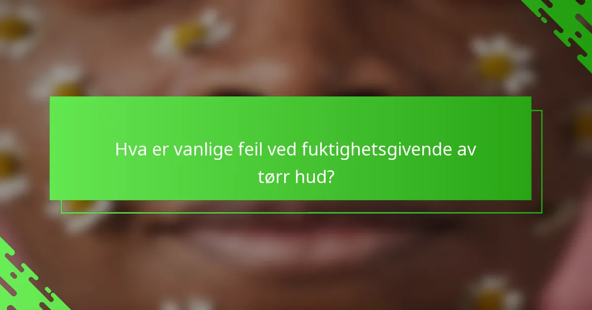 Hva er vanlige feil ved fuktighetsgivende av tørr hud?