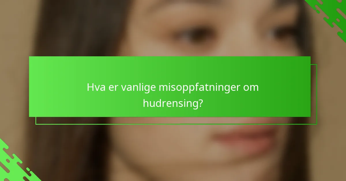 Hva er vanlige misoppfatninger om hudrensing?