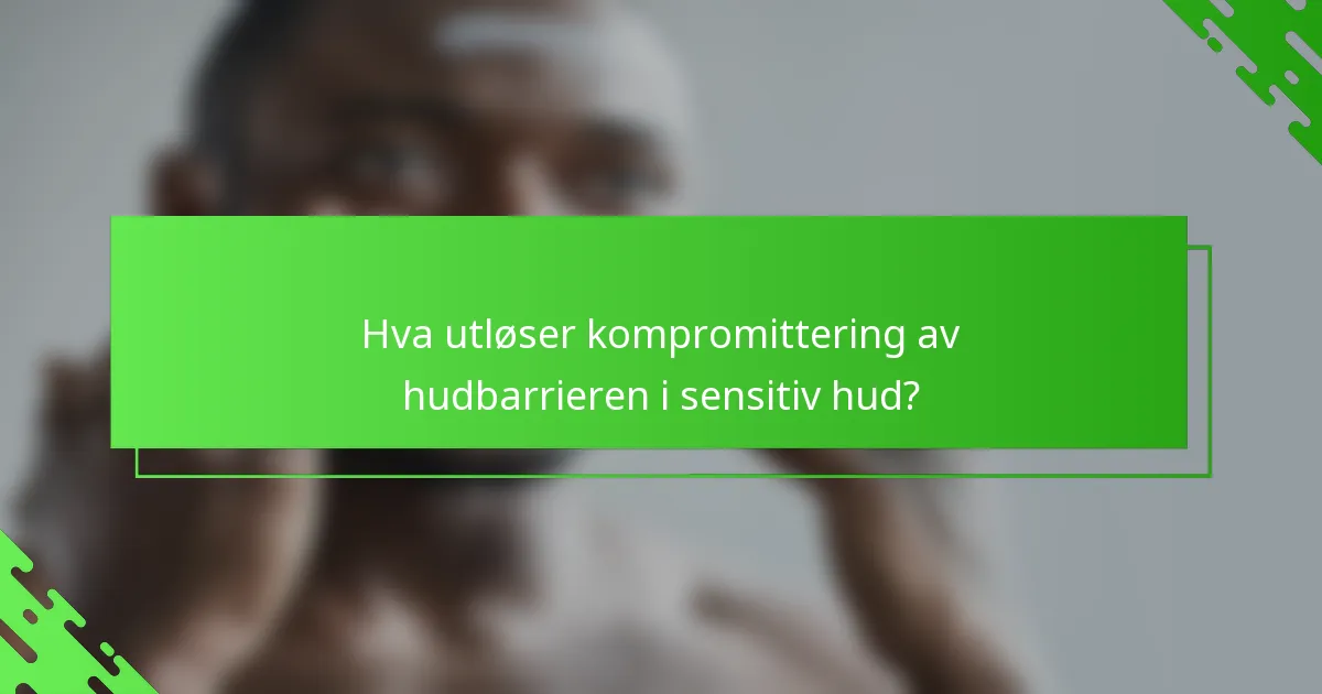Hva utløser kompromittering av hudbarrieren i sensitiv hud?