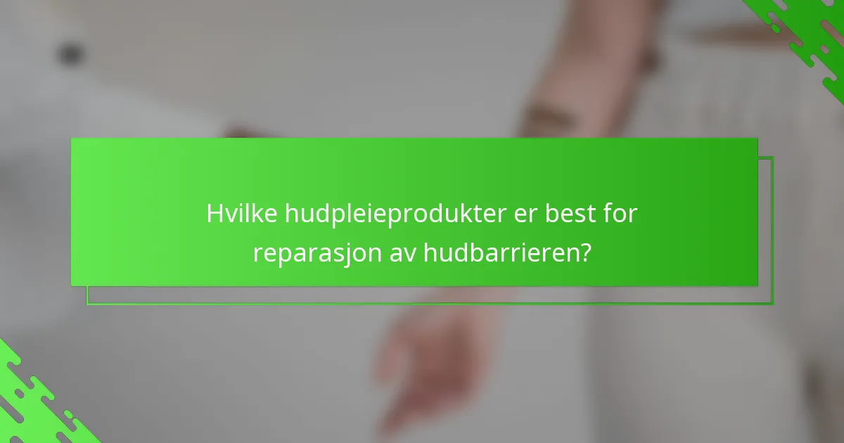 Hvilke hudpleieprodukter er best for reparasjon av hudbarrieren?