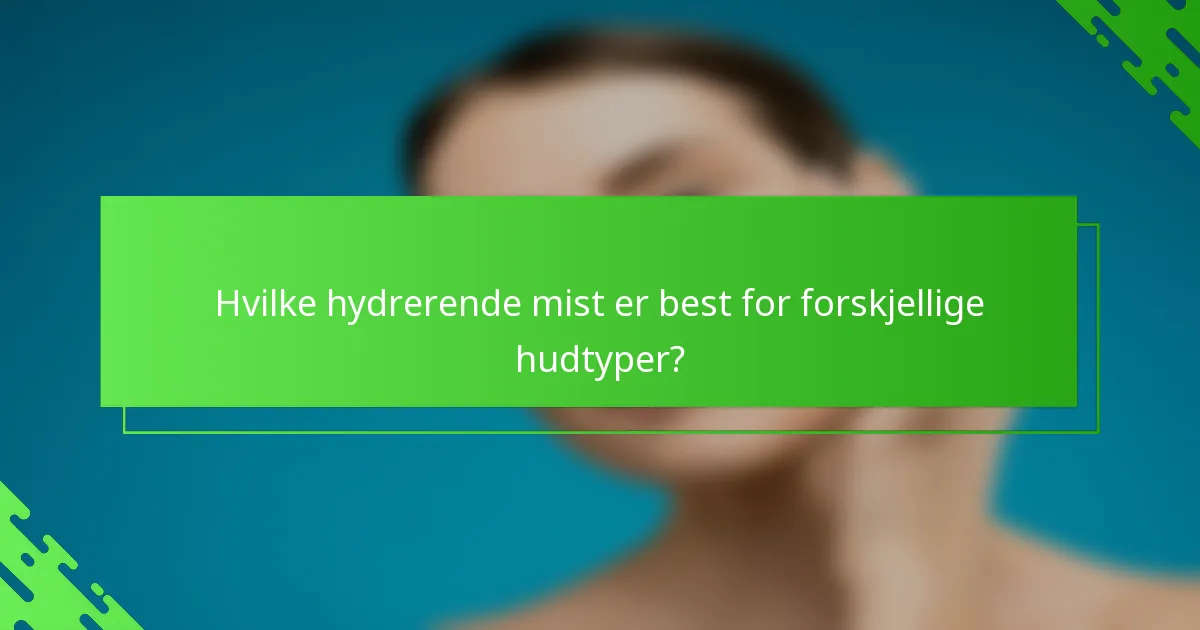 Hvilke hydrerende mist er best for forskjellige hudtyper?