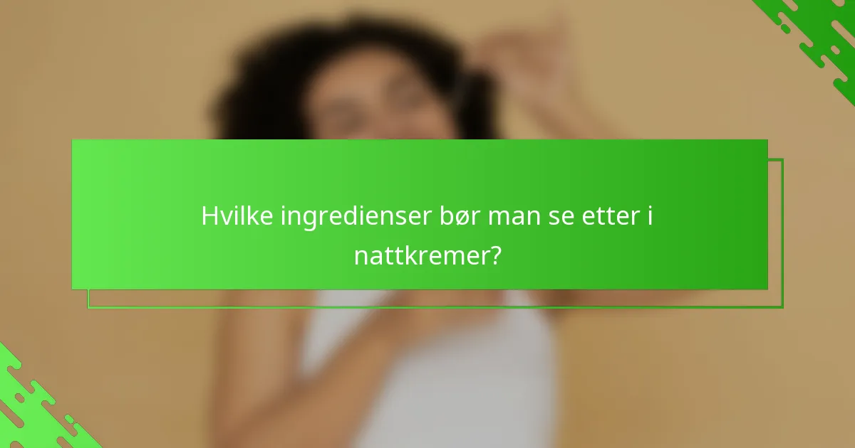 Hvilke ingredienser bør man se etter i nattkremer?