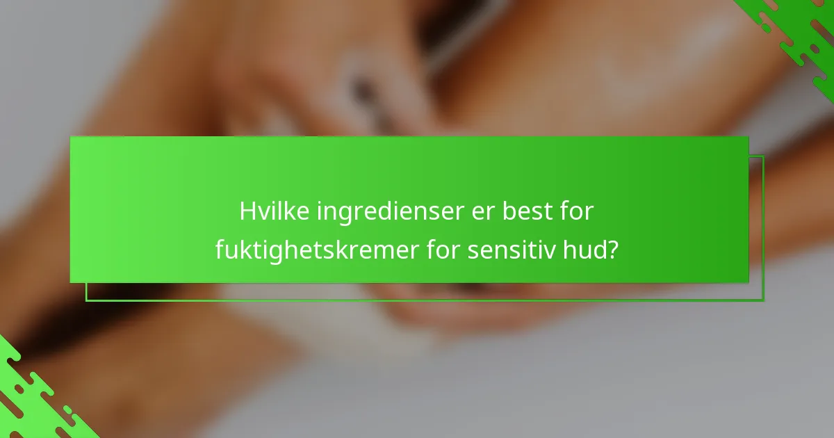 Hvilke ingredienser er best for fuktighetskremer for sensitiv hud?