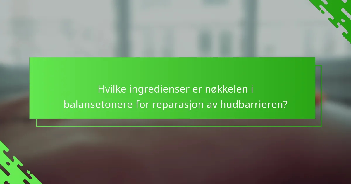 Hvilke ingredienser er nøkkelen i balansetonere for reparasjon av hudbarrieren?