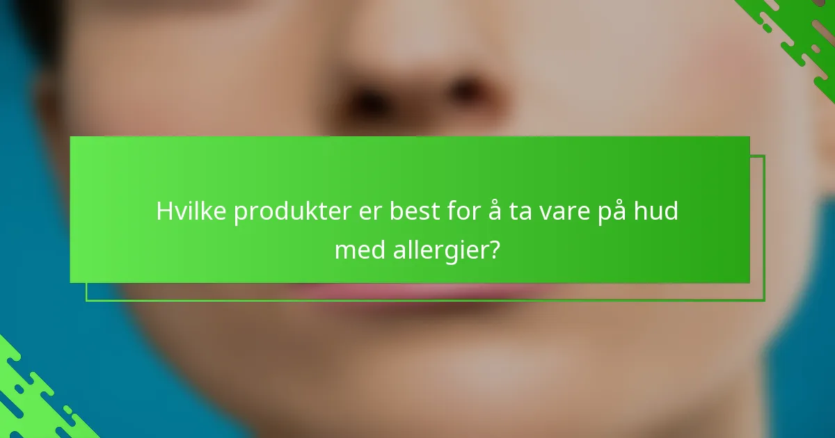 Hvilke produkter er best for å ta vare på hud med allergier?
