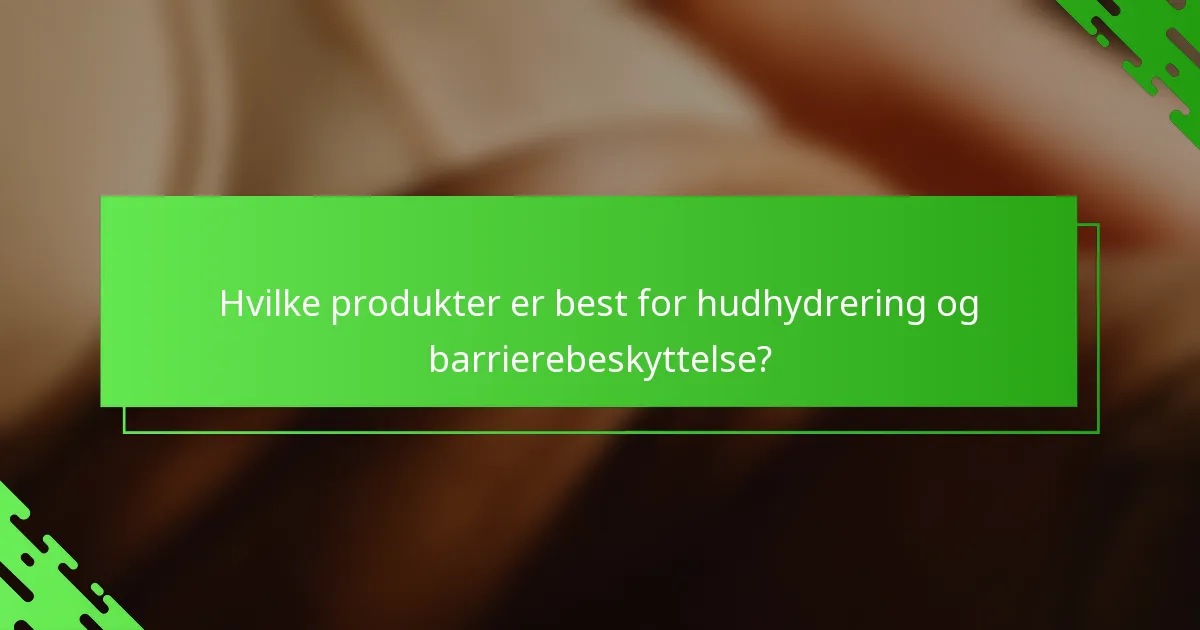 Hvilke produkter er best for hudhydrering og barrierebeskyttelse?