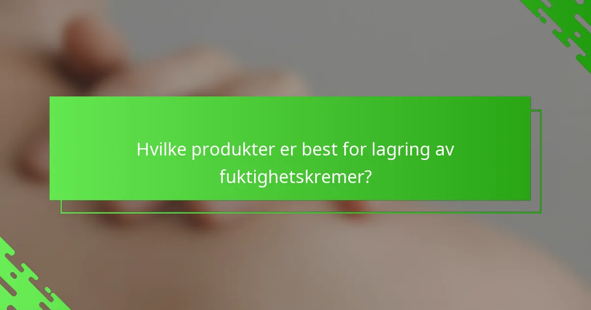 Hvilke produkter er best for lagring av fuktighetskremer?