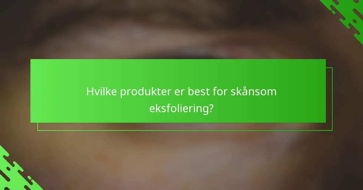 Hvilke produkter er best for skånsom eksfoliering?