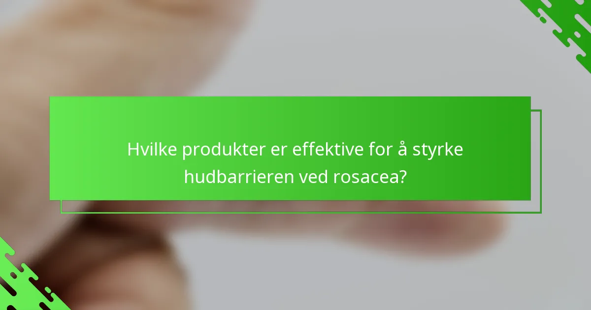 Hvilke produkter er effektive for å styrke hudbarrieren ved rosacea?