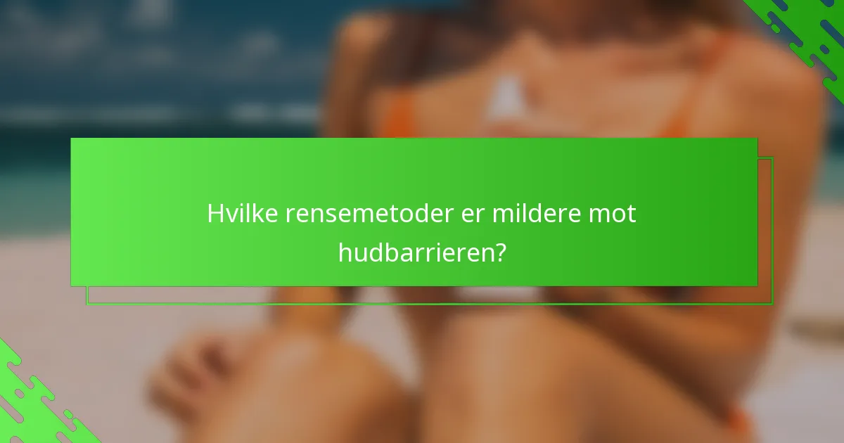 Hvilke rensemetoder er mildere mot hudbarrieren?