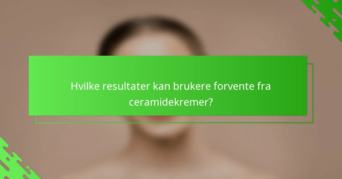 Hvilke resultater kan brukere forvente fra ceramidekremer?