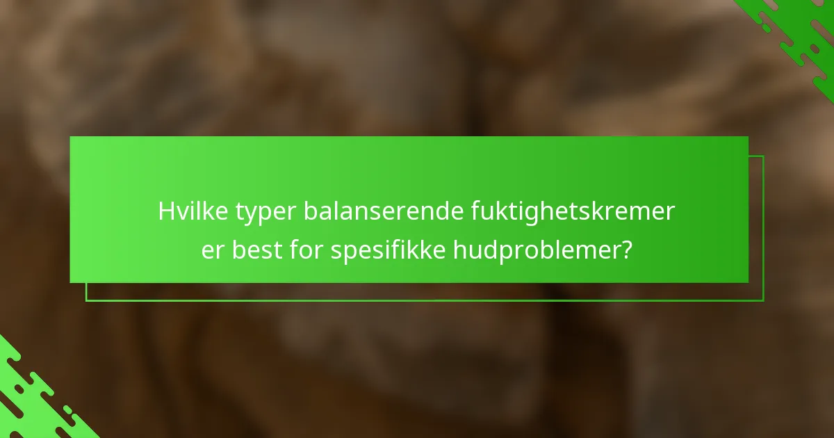 Hvilke typer balanserende fuktighetskremer er best for spesifikke hudproblemer?