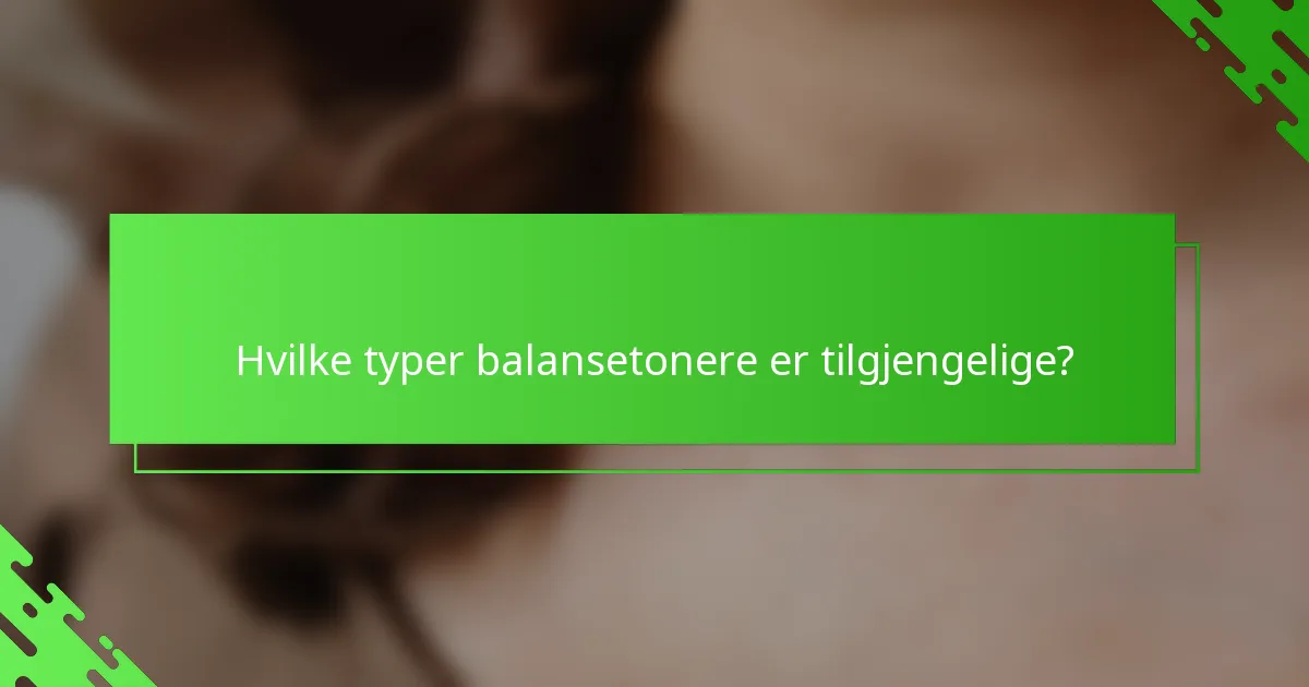 Hvilke typer balansetonere er tilgjengelige?
