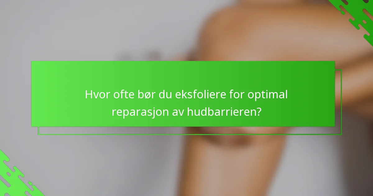 Hvor ofte bør du eksfoliere for optimal reparasjon av hudbarrieren?