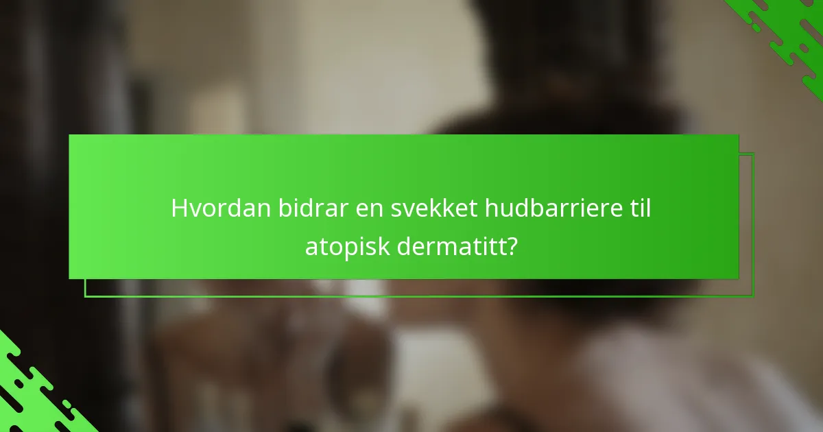 Hvordan bidrar en svekket hudbarriere til atopisk dermatitt?