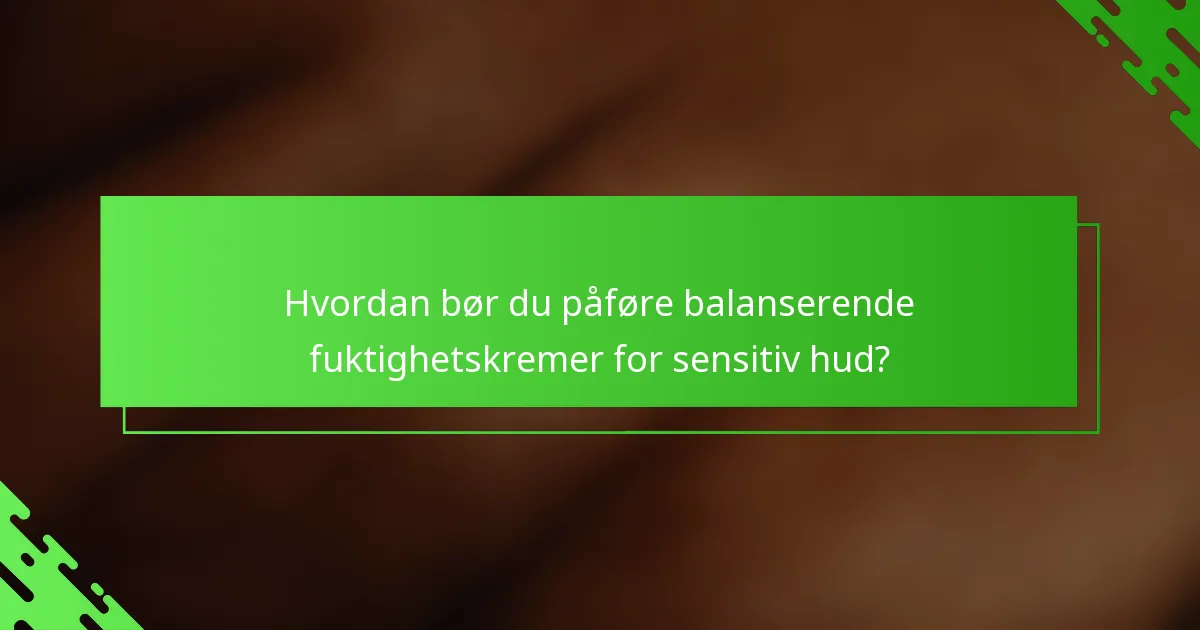 Hvordan bør du påføre balanserende fuktighetskremer for sensitiv hud?