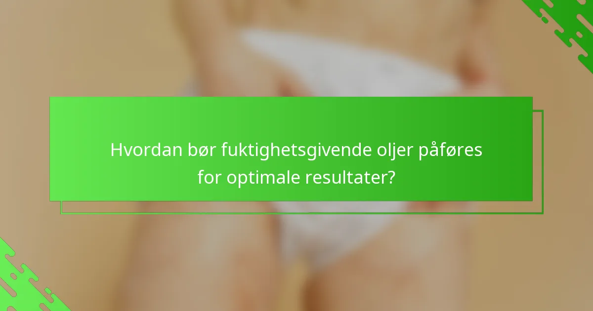 Hvordan bør fuktighetsgivende oljer påføres for optimale resultater?