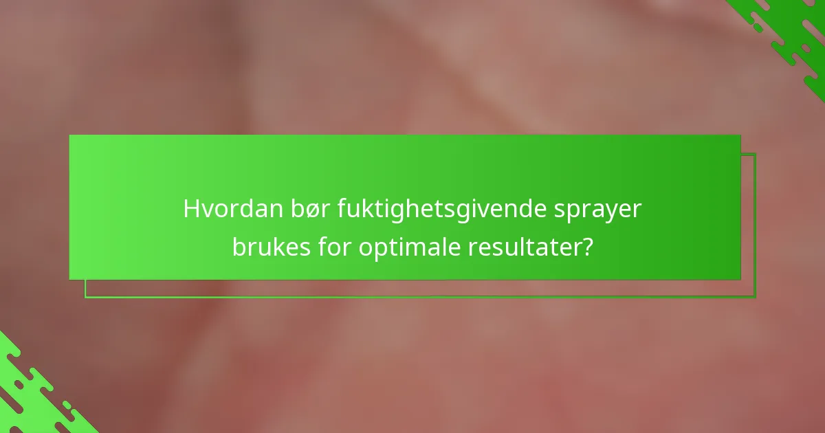 Hvordan bør fuktighetsgivende sprayer brukes for optimale resultater?