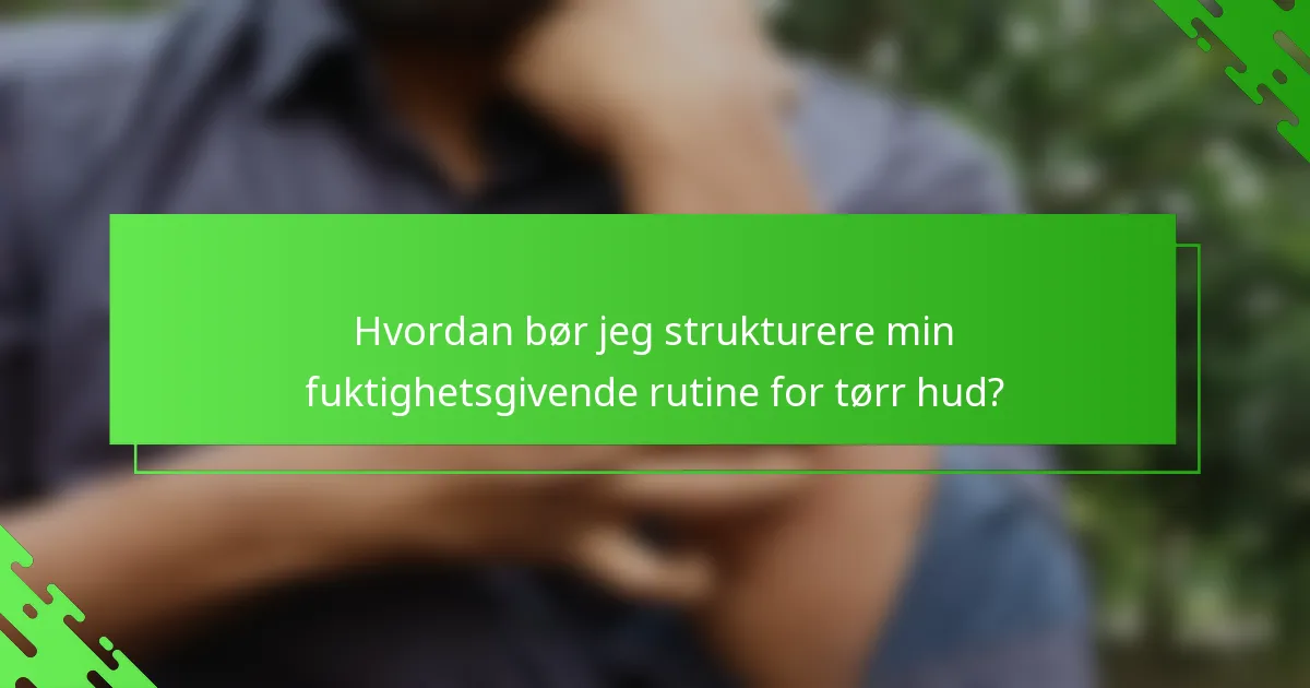 Hvordan bør jeg strukturere min fuktighetsgivende rutine for tørr hud?