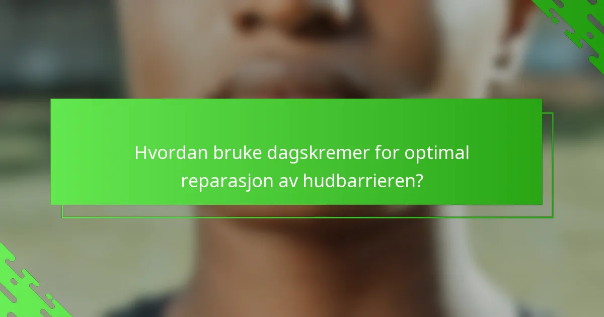 Hvordan bruke dagskremer for optimal reparasjon av hudbarrieren?