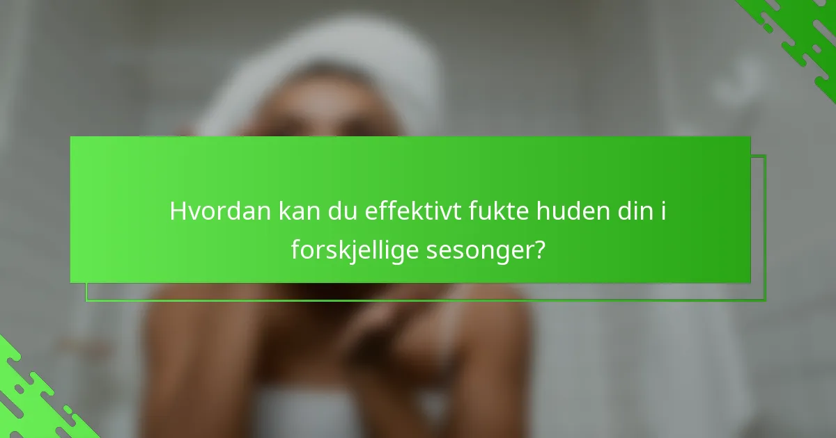 Hvordan kan du effektivt fukte huden din i forskjellige sesonger?
