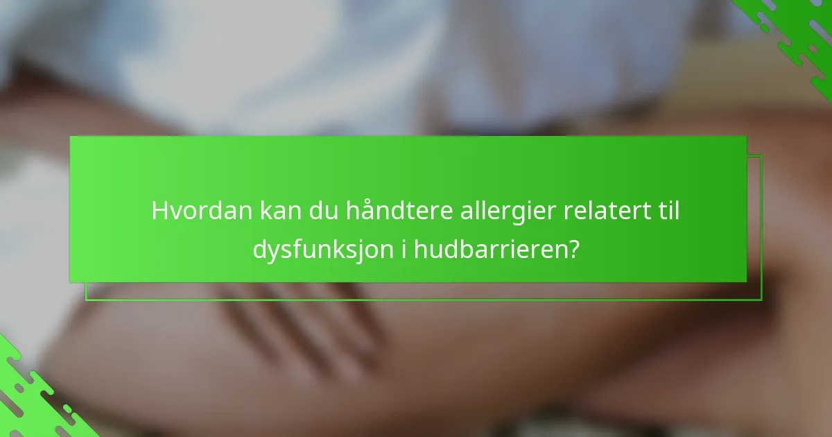 Hvordan kan du håndtere allergier relatert til dysfunksjon i hudbarrieren?