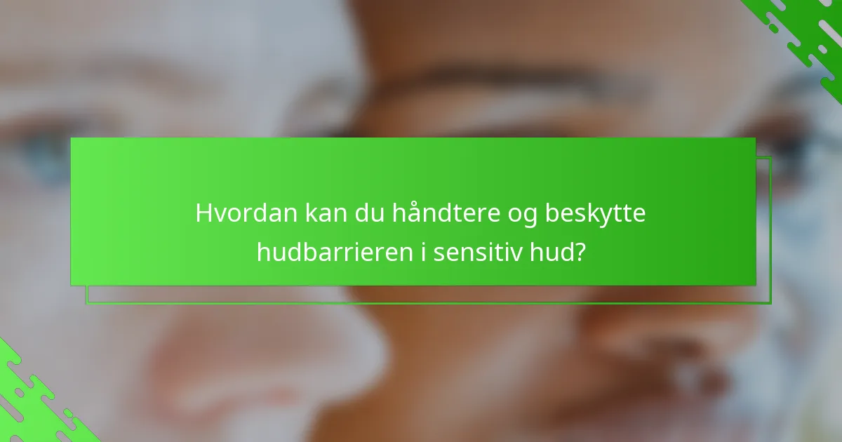 Hvordan kan du håndtere og beskytte hudbarrieren i sensitiv hud?