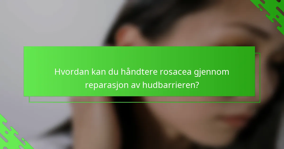 Hvordan kan du håndtere rosacea gjennom reparasjon av hudbarrieren?
