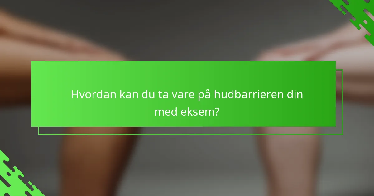 Hvordan kan du ta vare på hudbarrieren din med eksem?