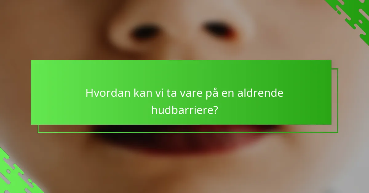 Hvordan kan vi ta vare på en aldrende hudbarriere?