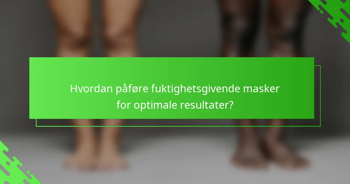 Hvordan påføre fuktighetsgivende masker for optimale resultater?