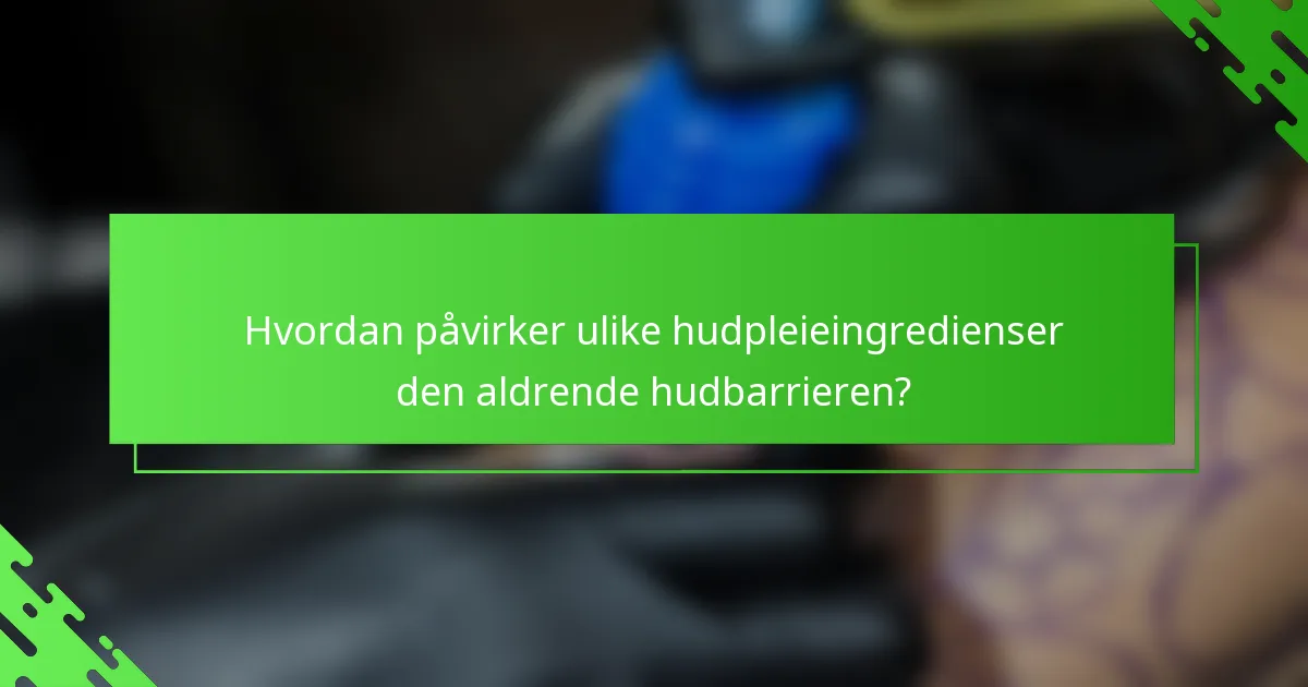 Hvordan påvirker ulike hudpleieingredienser den aldrende hudbarrieren?