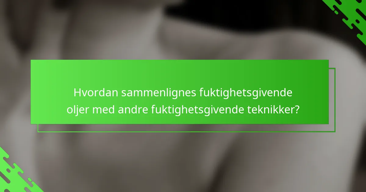 Hvordan sammenlignes fuktighetsgivende oljer med andre fuktighetsgivende teknikker?