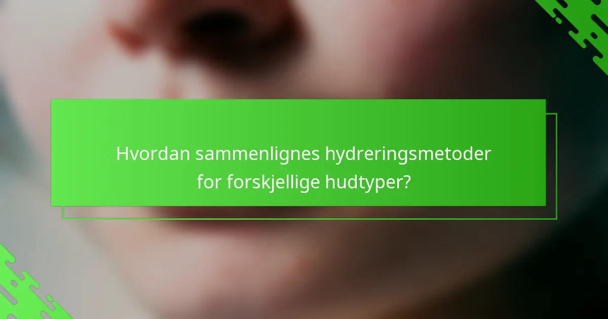 Hvordan sammenlignes hydreringsmetoder for forskjellige hudtyper?