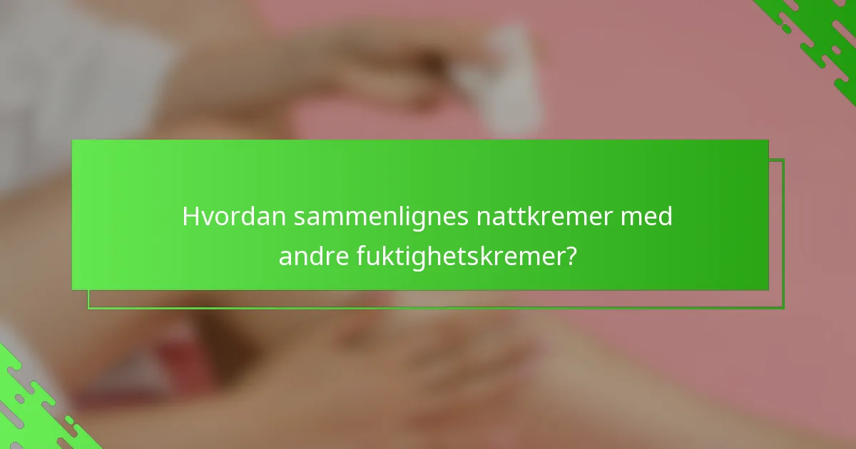 Hvordan sammenlignes nattkremer med andre fuktighetskremer?