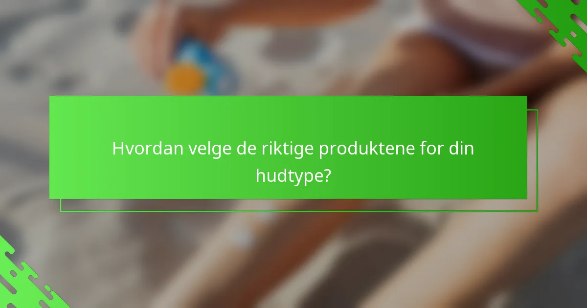 Hvordan velge de riktige produktene for din hudtype?