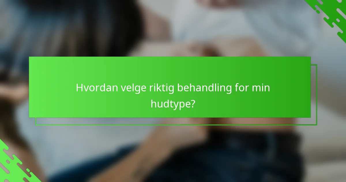 Hvordan velge riktig behandling for min hudtype?